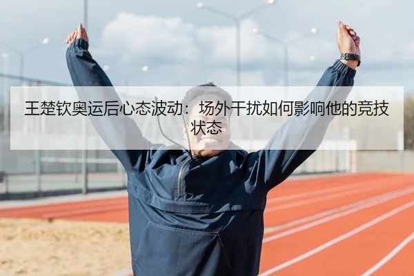 王楚钦奥运后心态波动：场外干扰如何影响他的竞技状态